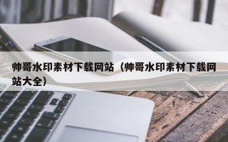 宜春帅哥水印素材下载网站（帅哥水印素材下载网站大全）