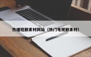 宜春热播短剧素材网站（热门电视剧素材）