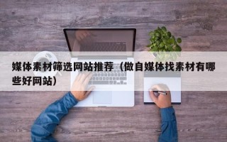 宜春媒体素材筛选网站推荐（做自媒体找素材有哪些好网站）