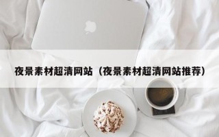 宜春夜景素材超清网站（夜景素材超清网站推荐）
