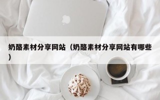 宜春奶酪素材分享网站（奶酪素材分享网站有哪些）