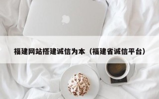 宜春福建网站搭建诚信为本（福建省诚信平台）