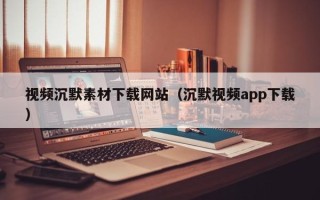 宜春视频沉默素材下载网站（沉默视频app下载）