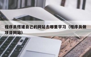 宜春程序员搭建自己的网站去哪里学习（程序员做项目网站）