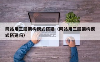 宜春网站用三层架构模式搭建（网站用三层架构模式搭建吗）