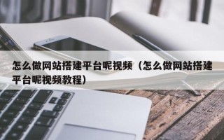 宜春怎么做网站搭建平台呢视频（怎么做网站搭建平台呢视频教程）